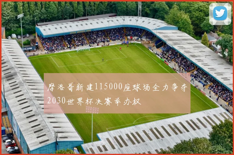 摩洛哥新建115000座球场全力争夺2030世界杯决赛举办权