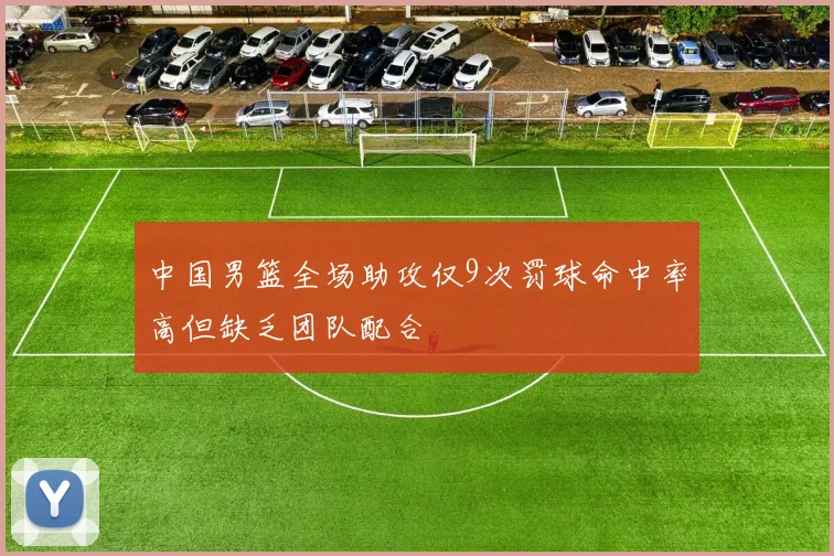 中国男篮全场助攻仅9次罚球命中率高但缺乏团队配合