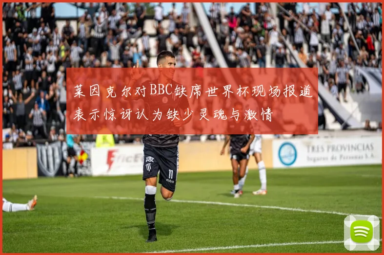 莱因克尔对BBC缺席世界杯现场报道表示惊讶认为缺少灵魂与激情