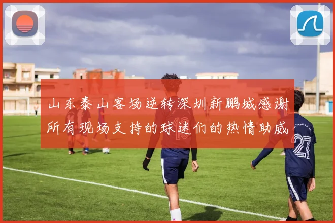 山东泰山客场逆转深圳新鹏城感谢所有现场支持的球迷们的热情助威