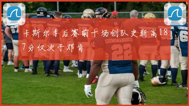 卡斯尔季后赛前十场创队史新高187分仅次于邓肯