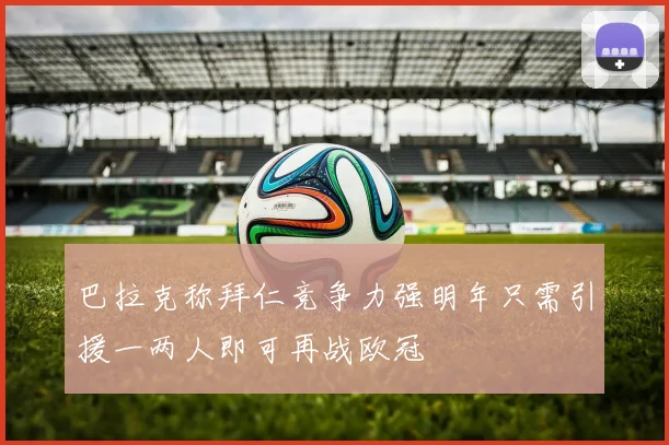 巴拉克称拜仁竞争力强明年只需引援一两人即可再战欧冠