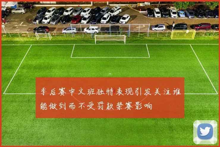季后赛中文班独特表现引发关注谁能做到而不受罚款禁赛影响