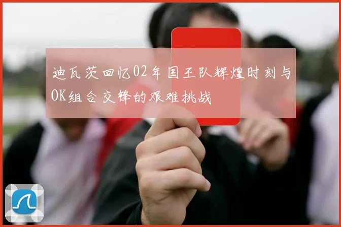 迪瓦茨回忆02年国王队辉煌时刻与OK组合交锋的艰难挑战