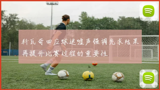 科瓦奇回应球迷嘘声强调先求结果再提升比赛过程的重要性