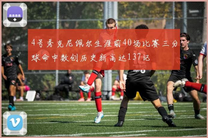 4号秀克尼佩尔生涯前40场比赛三分球命中数创历史新高达137记