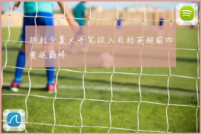 热刺今夏大手笔投入目标英超前四重返巅峰