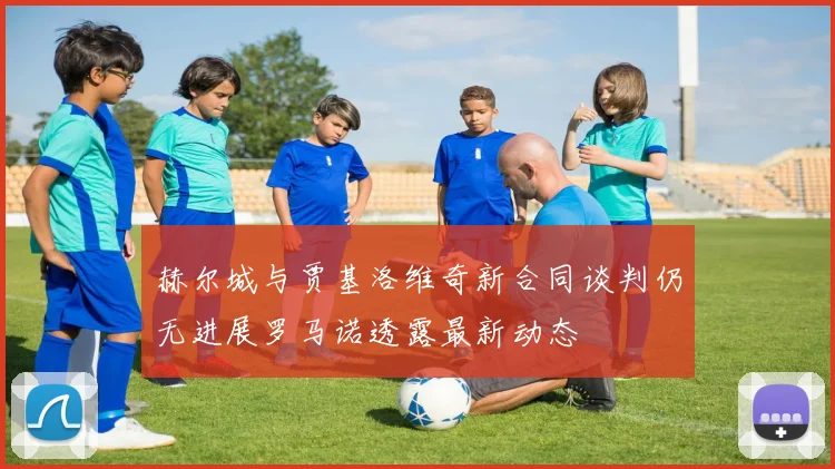 赫尔城与贾基洛维奇新合同谈判仍无进展罗马诺透露最新动态