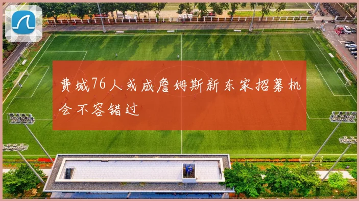 费城76人或成詹姆斯新东家招募机会不容错过