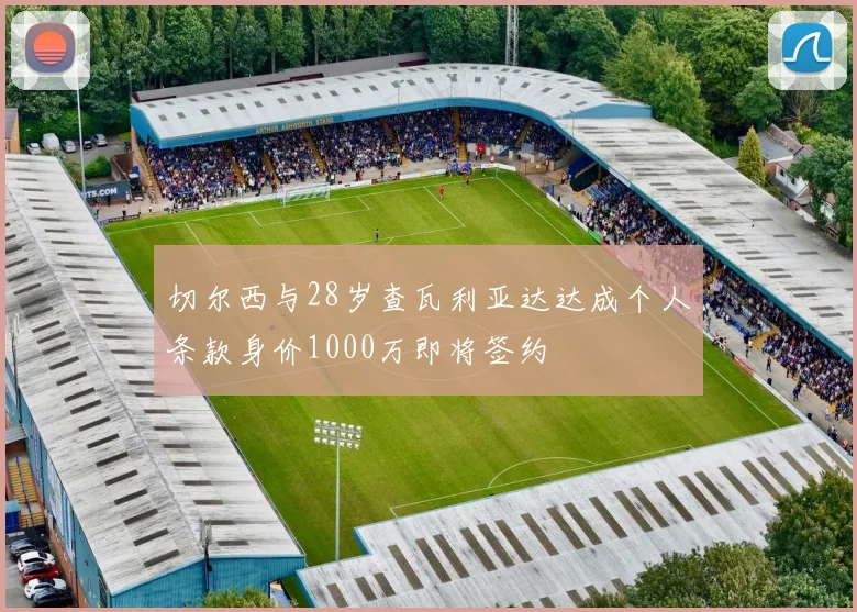 切尔西与28岁查瓦利亚达达成个人条款身价1000万即将签约