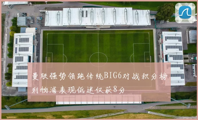 曼联强势领跑传统BIG6对战积分榜利物浦表现低迷仅获8分