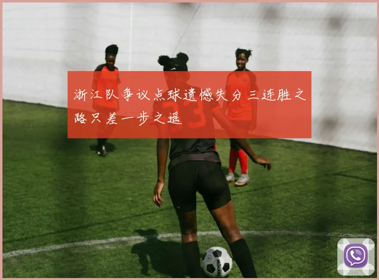 浙江队争议点球遗憾失分三连胜之路只差一步之遥