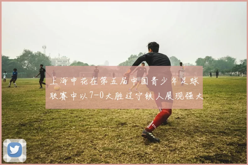 上海申花在第五届中国青少年足球联赛中以7-0大胜辽宁铁人展现强大实力