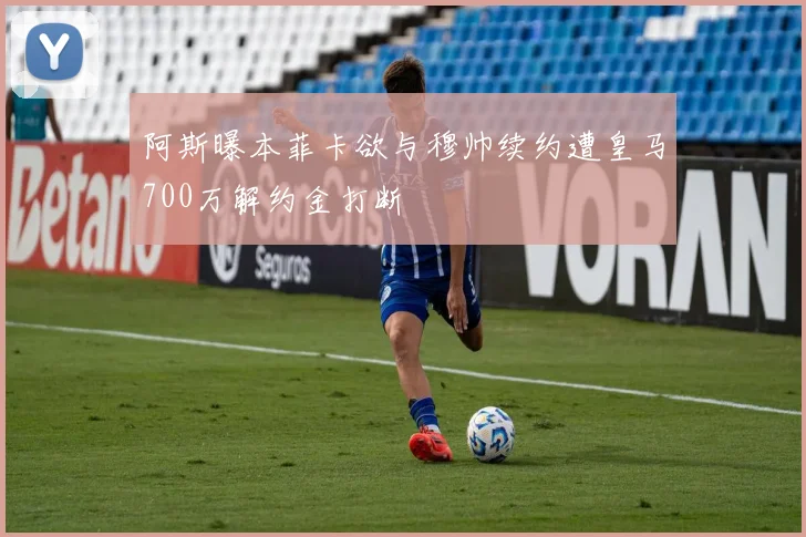 阿斯曝本菲卡欲与穆帅续约遭皇马700万解约金打断
