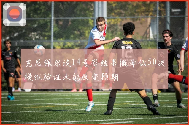 克尼佩尔谈14号签结果概率低50次模拟验证未能改变预期