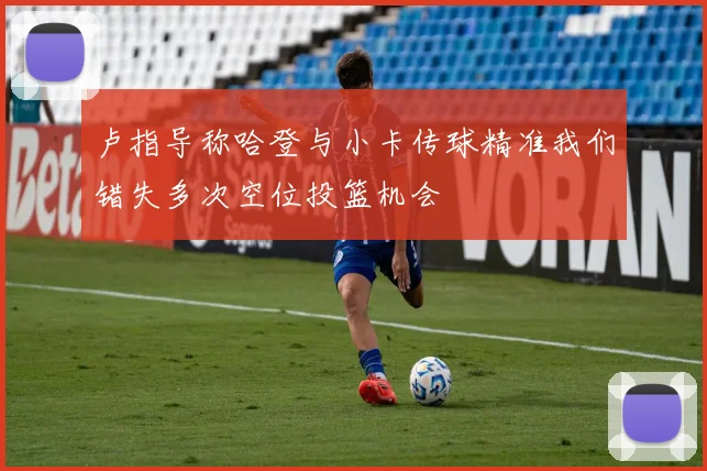 卢指导称哈登与小卡传球精准我们错失多次空位投篮机会