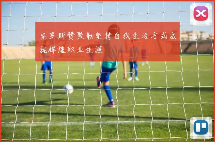 克罗斯赞聚勒坚持自我生活方式成就辉煌职业生涯