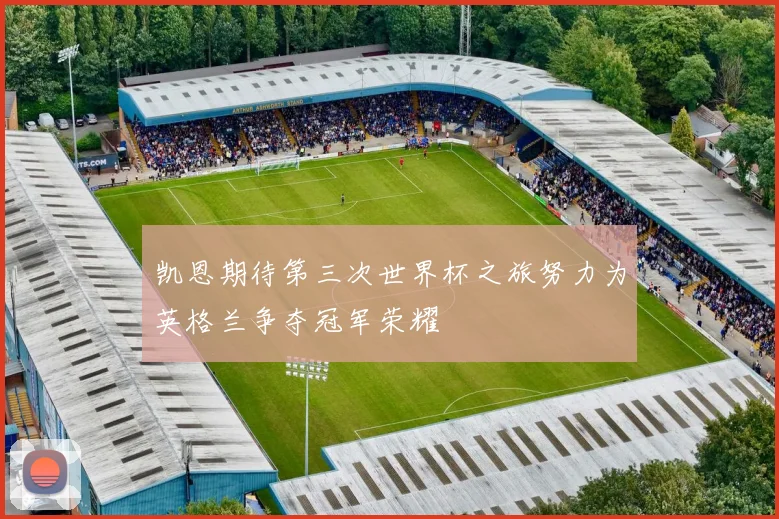 凯恩期待第三次世界杯之旅努力为英格兰争夺冠军荣耀
