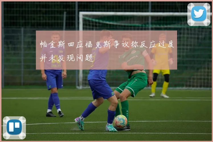 帕金斯回应福克斯争议称反应过度并未发现问题