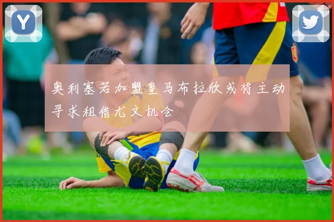 奥利塞若加盟皇马布拉欣或将主动寻求租借尤文机会