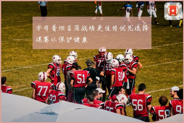 字母哥坦言若战绩更佳将优先选择退赛以保护健康