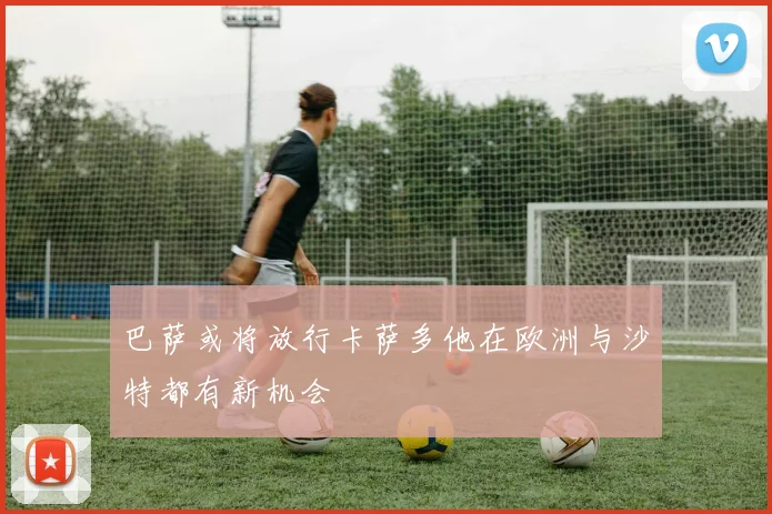 巴萨或将放行卡萨多他在欧洲与沙特都有新机会