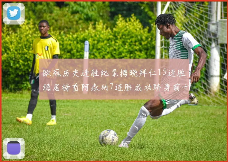 欧冠历史连胜纪录揭晓拜仁15连胜稳居榜首阿森纳7连胜成功跻身前十