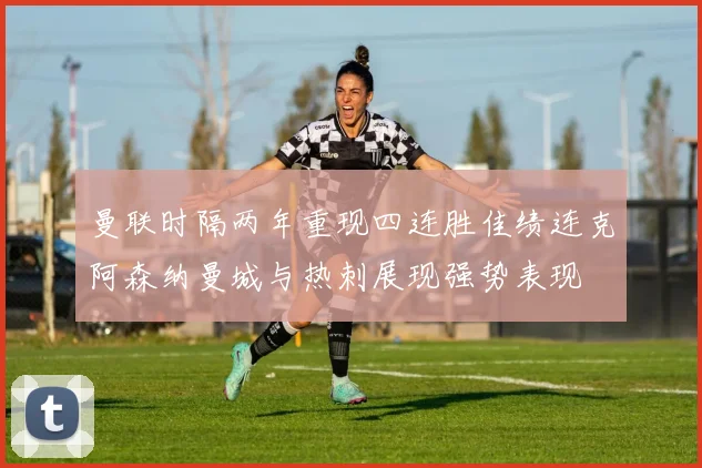 曼联时隔两年重现四连胜佳绩连克阿森纳曼城与热刺展现强势表现