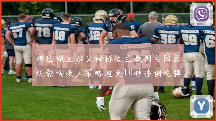 姆巴佩主动交袖标给主裁判或因新规影响换人策略避免10秒违例吃牌
