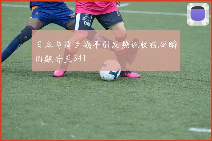 日本与荷兰战平引发热议收视率瞬间飙升至341