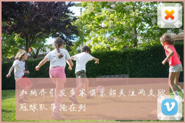 加纳乔引发多家俱乐部关注两支欧冠球队争抢在列