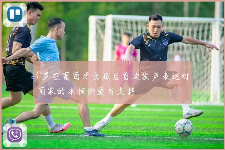 C罗在葡萄牙出局后首次发声表达对国家的永恒热爱与支持