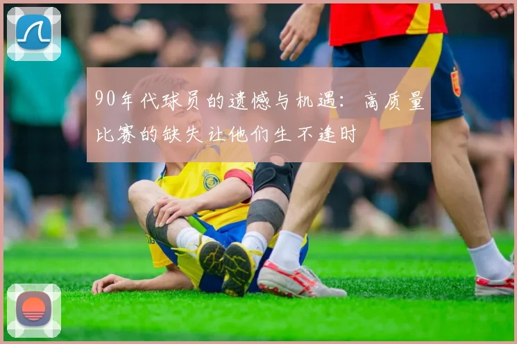 90年代球员的遗憾与机遇：高质量比赛的缺失让他们生不逢时
